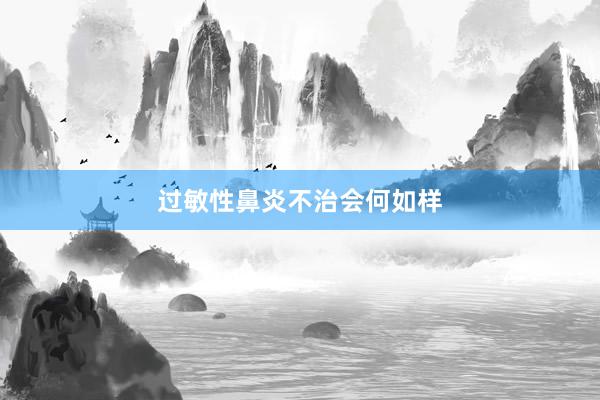 过敏性鼻炎不治会何如样