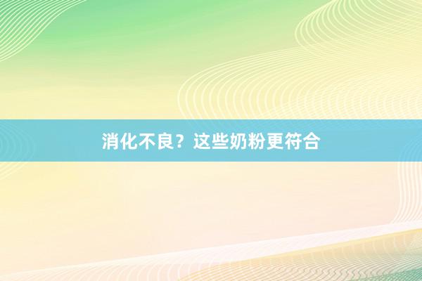 消化不良？这些奶粉更符合