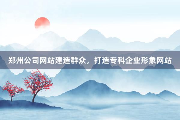 郑州公司网站建造群众，打造专科企业形象网站