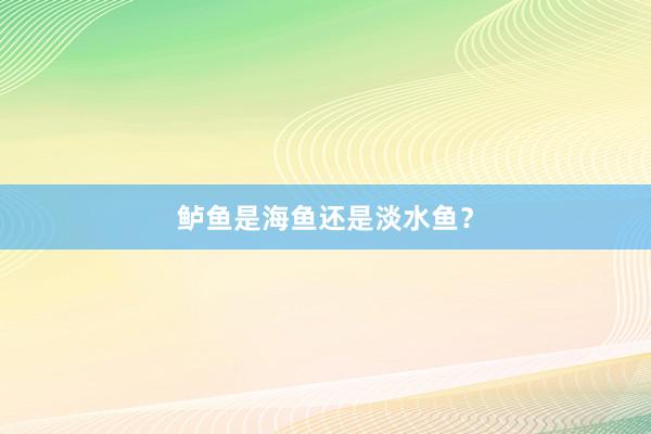 鲈鱼是海鱼还是淡水鱼？